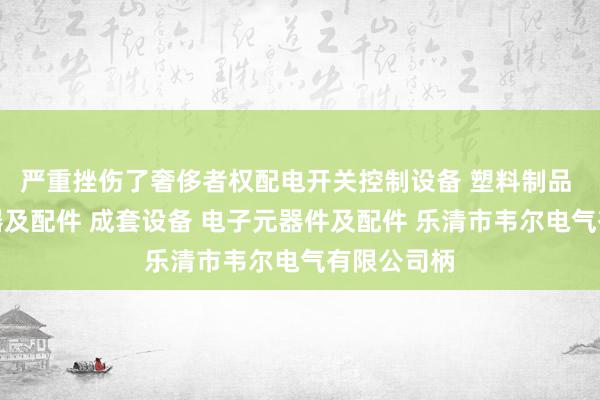 严重挫伤了奢侈者权配电开关控制设备 塑料制品 高低压电器及配件 成套设备 电子元器件及配件 乐清市韦尔电气有限公司柄